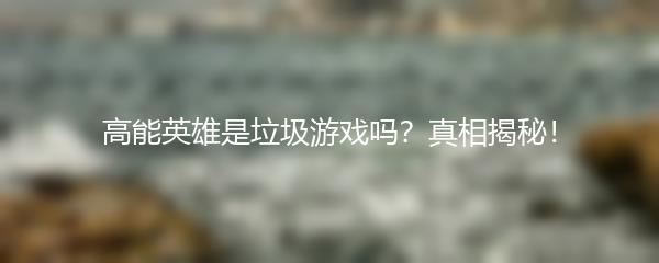 高能英雄是垃圾游戏吗？真相揭秘！