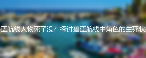 碧蓝航线人物死了没？探讨碧蓝航线中角色的生死状态