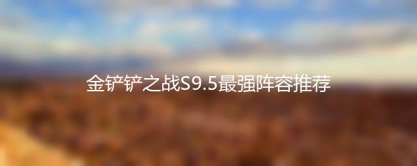 金铲铲之战S9.5最强阵容推荐