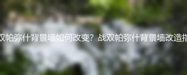 战双帕弥什背景墙如何改变？战双帕弥什背景墙改造指南