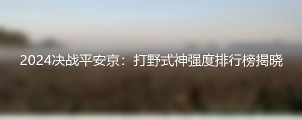 2024决战平安京：打野式神强度排行榜揭晓