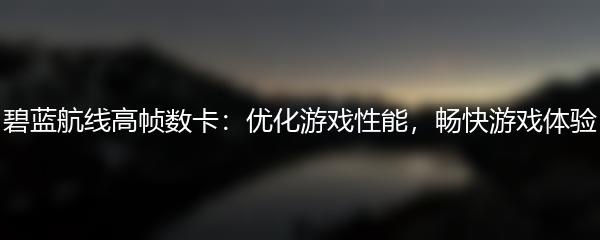 碧蓝航线高帧数卡：优化游戏性能，畅快游戏体验