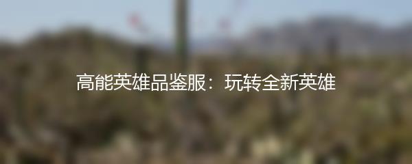 高能英雄品鉴服：玩转全新英雄