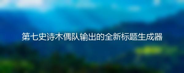 第七史诗木偶队输出的全新标题生成器