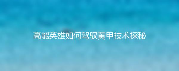 高能英雄如何驾驭黄甲技术探秘