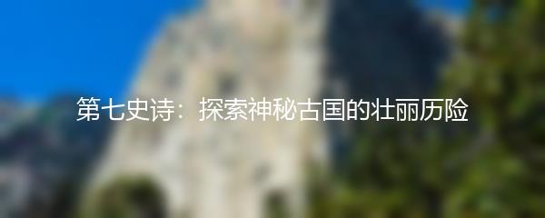 第七史诗：探索神秘古国的壮丽历险