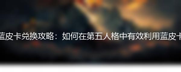 蓝皮卡兑换攻略：如何在第五人格中有效利用蓝皮卡