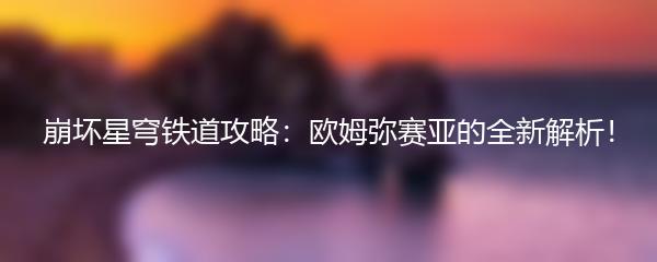 崩坏星穹铁道攻略：欧姆弥赛亚的全新解析！