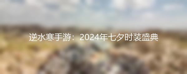 逆水寒手游：2024年七夕时装盛典