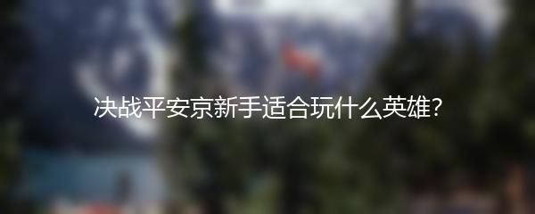 决战平安京新手适合玩什么英雄？