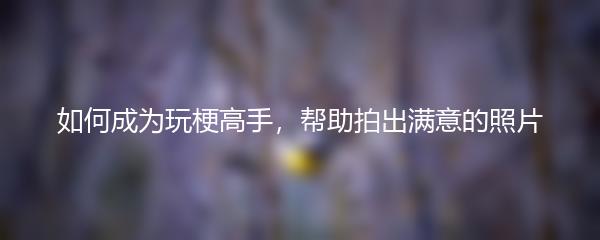 如何成为玩梗高手，帮助拍出满意的照片