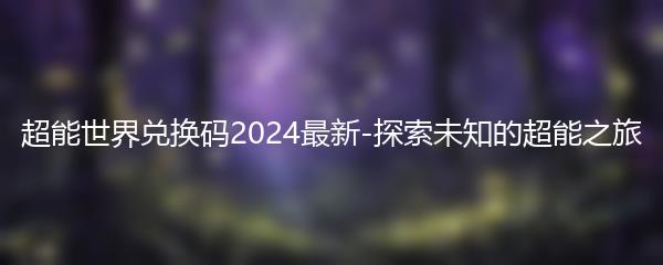 超能世界兑换码2024最新-探索未知的超能之旅