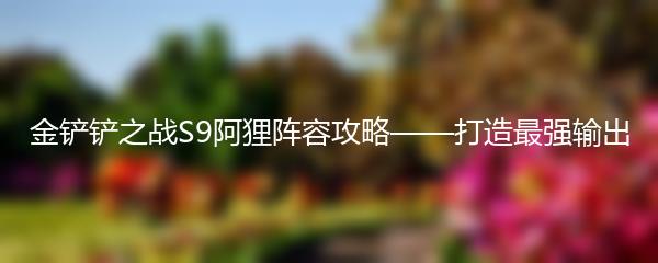 金铲铲之战S9阿狸阵容攻略——打造最强输出