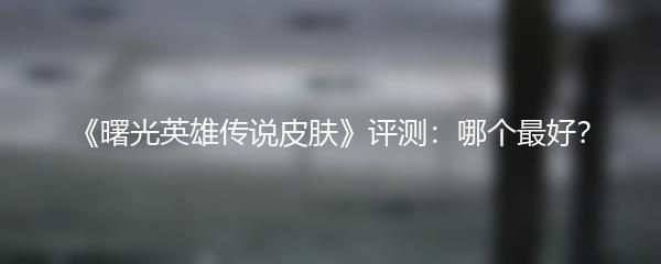 《曙光英雄传说皮肤》评测：哪个最好？