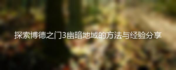 探索博德之门3幽暗地域的方法与经验分享