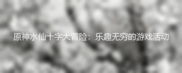 原神水仙十字大冒险：乐趣无穷的游戏活动