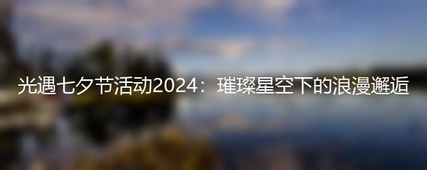 光遇七夕节活动2024：璀璨星空下的浪漫邂逅