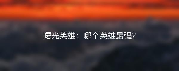 曙光英雄：哪个英雄最强？