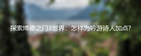 探索博德之门3世界：怎样为吟游诗人加点?