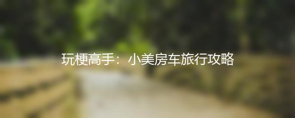 玩梗高手：小美房车旅行攻略