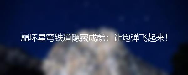 崩坏星穹铁道隐藏成就：让炮弹飞起来！