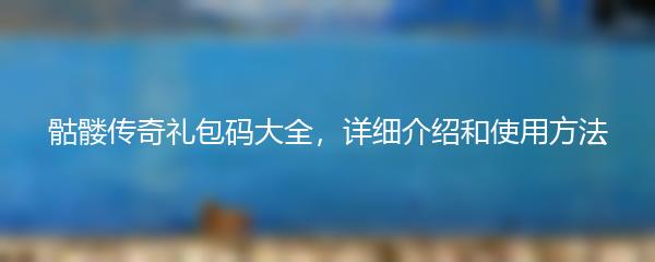 骷髅传奇礼包码大全，详细介绍和使用方法