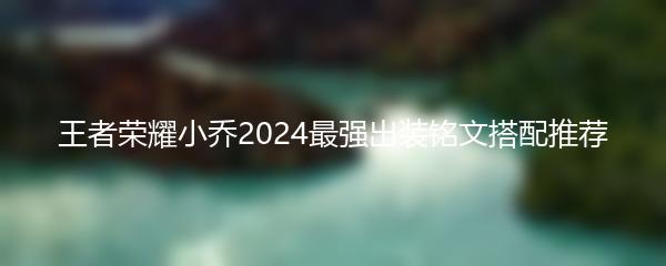 王者荣耀小乔2024最强出装铭文搭配推荐