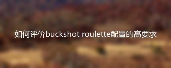 如何评价buckshot roulette配置的高要求