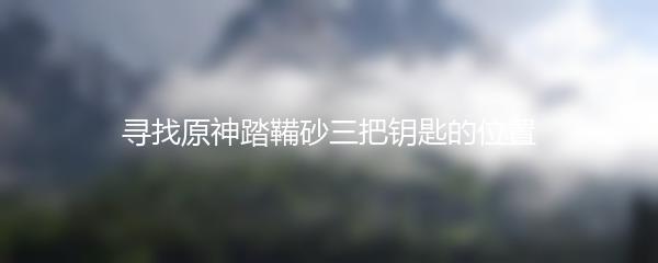 寻找原神踏鞴砂三把钥匙的位置