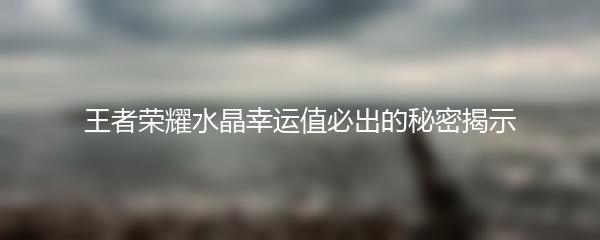 王者荣耀水晶幸运值必出的秘密揭示