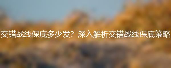 交错战线保底多少发？深入解析交错战线保底策略