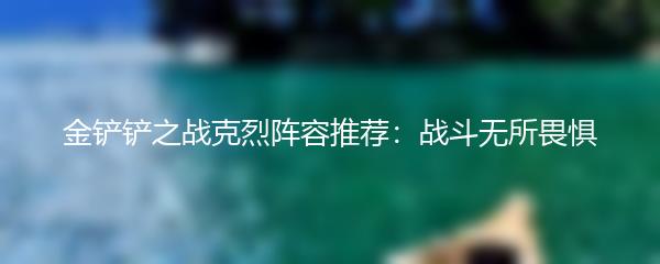 金铲铲之战克烈阵容推荐：战斗无所畏惧