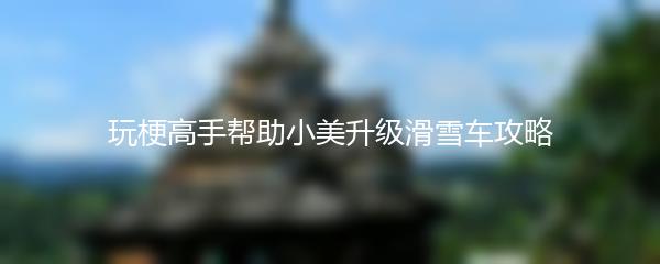 玩梗高手帮助小美升级滑雪车攻略