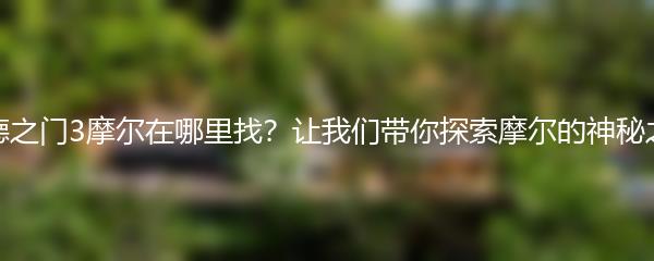 博德之门3摩尔在哪里找？让我们带你探索摩尔的神秘之地