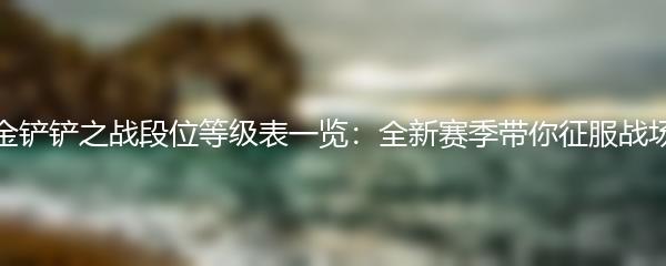 金铲铲之战段位等级表一览：全新赛季带你征服战场