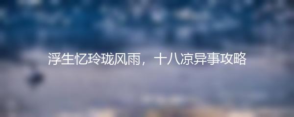 浮生忆玲珑风雨，十八凉异事攻略