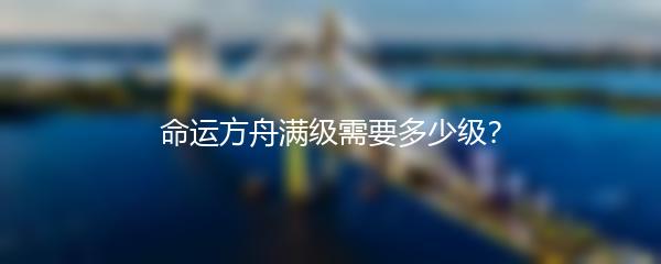 命运方舟满级需要多少级？