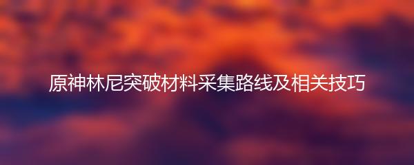 原神林尼突破材料采集路线及相关技巧