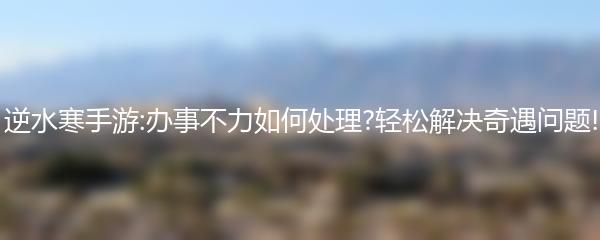 逆水寒手游:办事不力如何处理?轻松解决奇遇问题!