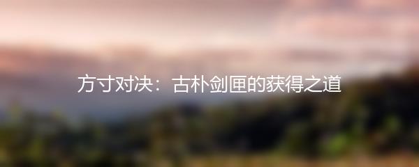 方寸对决：古朴剑匣的获得之道