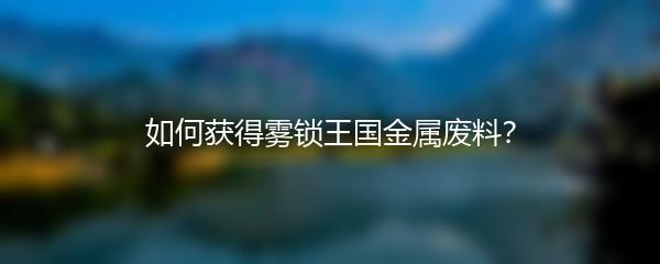 如何获得雾锁王国金属废料？