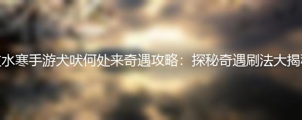 逆水寒手游犬吠何处来奇遇攻略：探秘奇遇刷法大揭秘
