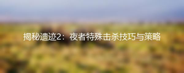 揭秘遗迹2：夜者特殊击杀技巧与策略