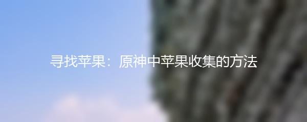 寻找苹果：原神中苹果收集的方法
