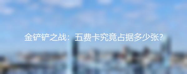 金铲铲之战：五费卡究竟占据多少张？
