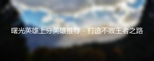 曙光英雄上分英雄推荐 - 打造不败王者之路