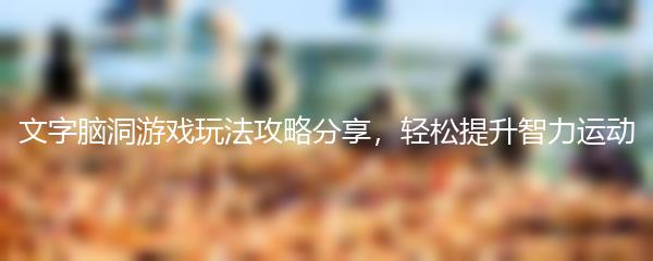 文字脑洞游戏玩法攻略分享，轻松提升智力运动