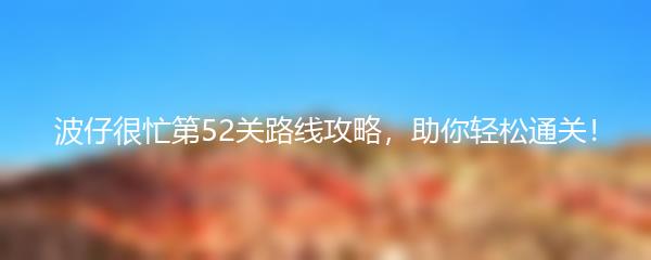 波仔很忙第52关路线攻略，助你轻松通关！