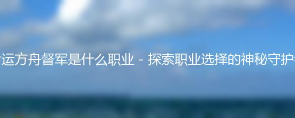命运方舟督军是什么职业 - 探索职业选择的神秘守护者