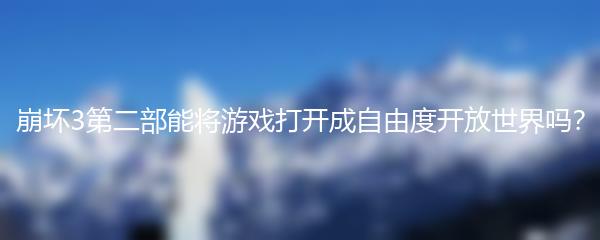 崩坏3第二部能将游戏打开成自由度开放世界吗？
